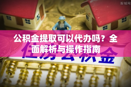 洛隆公积金提取可以代办吗？全面解析与操作指南