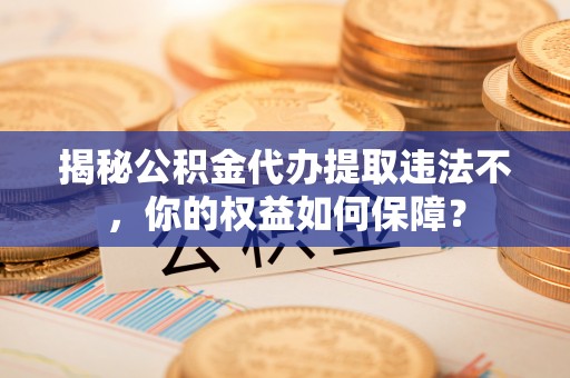 洛隆揭秘公积金代办提取违法不，你的权益如何保障？